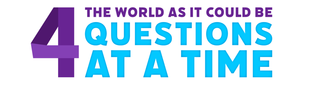 The World As It Could Be: 4 Questions at a Time